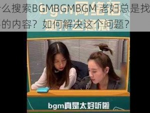 为什么搜索BGMBGMBGM 老妇总是找不到想要的内容？如何解决这个问题？