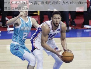 为什么你还在为 NBA 赛事直播而烦恼？九幺 nbaoffice68 提供最佳解决方案