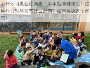 为什么同桌会在课桌下用手指噗呲噗呲？这种行为对学习有什么影响？如何解决这个问题？