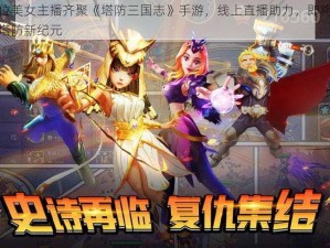 百位美女主播齐聚《塔防三国志》手游，线上直播助力，即将开启塔防新纪元