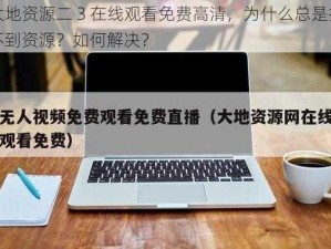 大地资源二 3 在线观看免费高清，为什么总是找不到资源？如何解决？