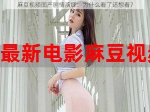 麻豆视频国产剧情演绎：为什么看了还想看？