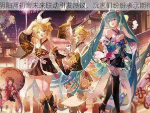 阴阳师初音未来联动引发热议，玩家们纷纷表示期待