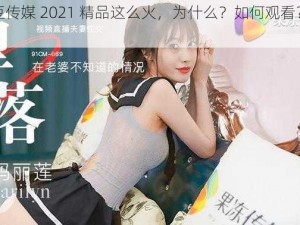 麻 1 豆传媒 2021 精品这么火，为什么？如何观看？怎样找到？