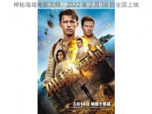 神秘海域电影定档，2022 年 2 月 18 日全国上映