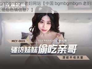 中国bgmbgmbgm老妇网站【中国 bgmbgmbgm 老妇网站是否存在低俗色情信息？】