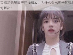 麻豆精品无码国产在线播放，为什么会出现卡顿现象？如何解决？