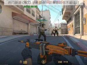 热门新游 CSGO 手游盘点：这些游戏你不能错过