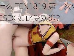 为什么 TEN1819 第一次处 FREESEX 如此受欢迎？