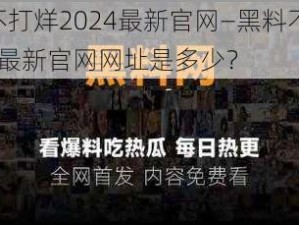 黑料不打烊2024最新官网—黑料不打烊 2024 最新官网网址是多少？