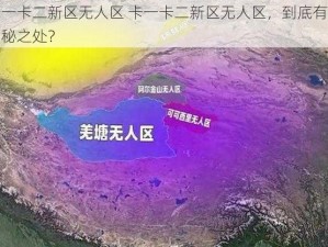 卡一卡二新区无人区 卡一卡二新区无人区，到底有何神秘之处？