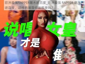 欧洲最强RAPPER潮水喷百度_欧洲最强 RAPPER 潮水喷百度，这样的画面你能想象吗？