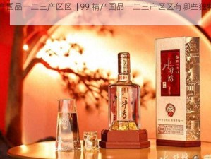 99精产国品一二三产区区【99 精产国品一二三产区区有哪些独特之处？】