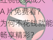 红桃视频成人 A 片免费看？为何不花钱就能畅享精彩？