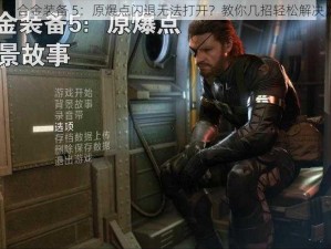 《合金装备 5：原爆点闪退无法打开？教你几招轻松解决》