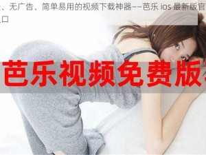 免费、无广告、简单易用的视频下载神器——芭乐 ios 最新版官网下载入口