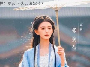 张婉莹为什么不火？如何提升张婉莹的知名度？怎样让更多人认识张婉莹？