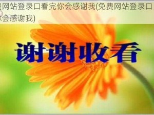 免费网站登录口看完你会感谢我(免费网站登录口，看完你会感谢我)