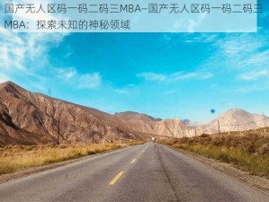 国产无人区码一码二码三MBA—国产无人区码一码二码三 MBA：探索未知的神秘领域