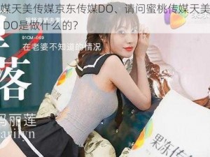 蜜桃传媒天美传媒京东传媒DO、请问蜜桃传媒天美传媒京东传媒 DO是做什么的？