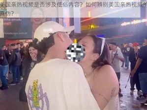 美国亲热视频是否涉及低俗内容？如何辨别美国亲热视频的真伪？