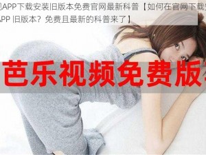 芭乐视APP下载安装旧版本免费官网最新科普【如何在官网下载安装芭乐视 APP 旧版本？免费且最新的科普来了】