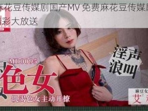 免费麻花豆传媒剧国产MV 免费麻花豆传媒剧国产 MV 精彩大放送