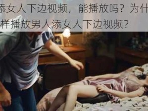 男人添女人下边视频，能播放吗？为什么-如何-怎样播放男人添女人下边视频？