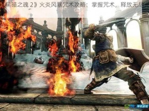 《黑暗之魂 2》火炎风暴咒术攻略：掌握咒术，释放无尽火焰