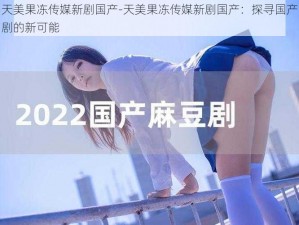 天美果冻传媒新剧国产-天美果冻传媒新剧国产：探寻国产剧的新可能