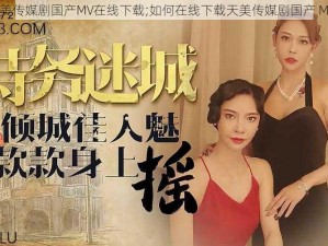 天美传媒剧国产MV在线下载;如何在线下载天美传媒剧国产 MV？