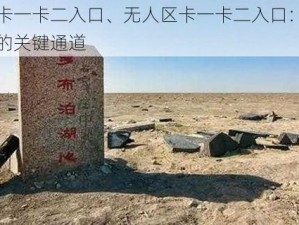 无人区卡一卡二入口、无人区卡一卡二入口：探秘神秘之地的关键通道