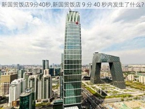 新国贸饭店9分40秒,新国贸饭店 9 分 40 秒内发生了什么？