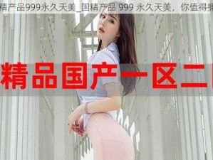 国精产品999永久天美_国精产品 999 永久天美，你值得拥有