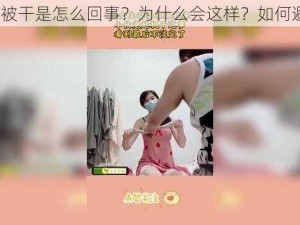 美女被干是怎么回事？为什么会这样？如何避免？