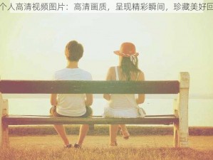 两个人高清视频图片：高清画质，呈现精彩瞬间，珍藏美好回忆