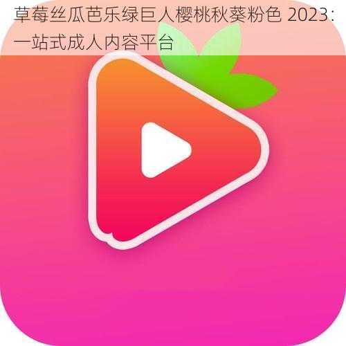 草莓丝瓜芭乐绿巨人樱桃秋葵粉色 2023：一站式成人内容平台