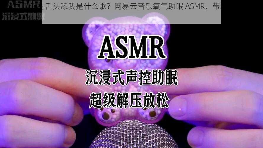 啊 啊用你的舌头舔我是什么歌？网易云音乐氧气助眠 ASMR，带给你全方位沉浸式体验