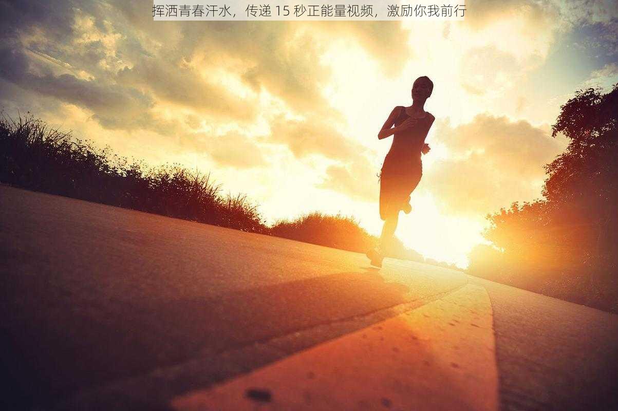 挥洒青春汗水，传递 15 秒正能量视频，激励你我前行