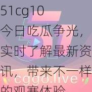 51cg10 今日吃瓜争光，实时了解最新资讯，带来不一样的观赛体验