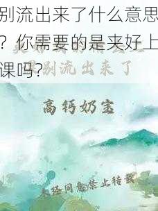 别流出来了什么意思？你需要的是夹好上课吗？