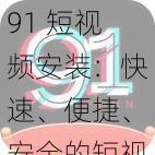 91 短视频安装：快速、便捷、安全的短视频应用安装工具