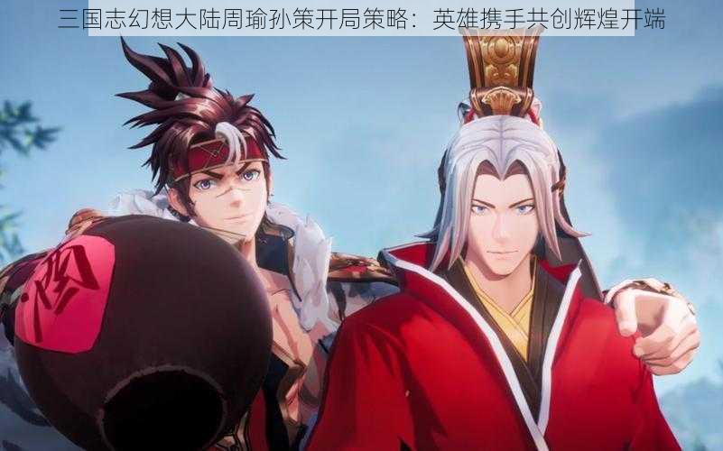 三国志幻想大陆周瑜孙策开局策略：英雄携手共创辉煌开端