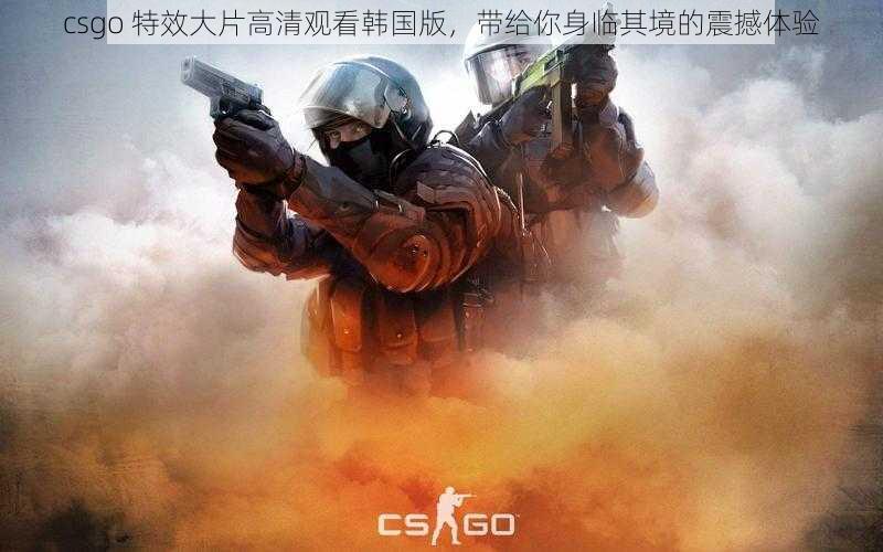 csgo 特效大片高清观看韩国版，带给你身临其境的震撼体验