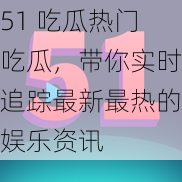 51 吃瓜热门吃瓜，带你实时追踪最新最热的娱乐资讯