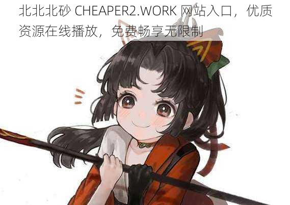 北北北砂 CHEAPER2.WORK 网站入口，优质资源在线播放，免费畅享无限制