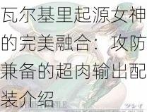 瓦尔基里起源女神的完美融合：攻防兼备的超肉输出配装介绍