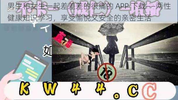 男生和女生一起差差差的很痛的 APP 下载——两性健康知识学习，享受愉悦又安全的亲密生活