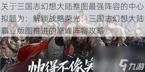 关于三国志幻想大陆推图最强阵容的中心拟题为：解锁战略荣光：三国志幻想大陆霸业版图推进的巅峰阵容攻略