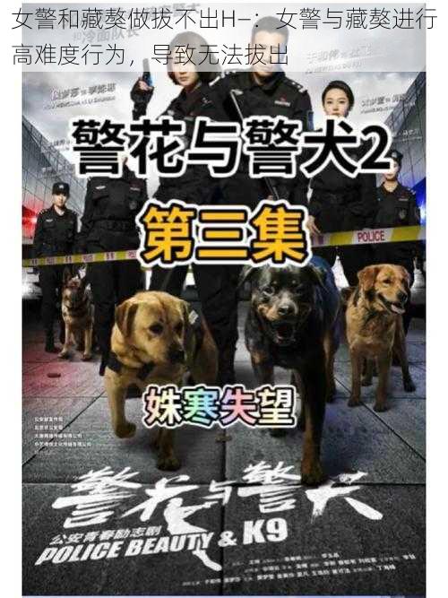 女警和藏獒做拔不出H—：女警与藏獒进行高难度行为，导致无法拔出